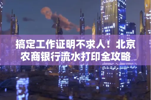 搞定工作证明不求人!北京农商银行流水打印全攻略