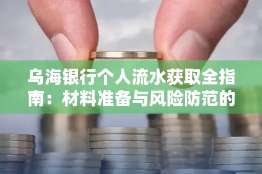乌海银行个人流水获取全指南:材料准备与风险防范的实用技巧