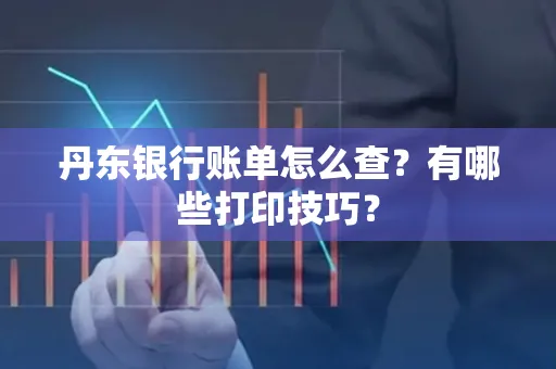 丹东银行账单怎么查?有哪些打印技巧?