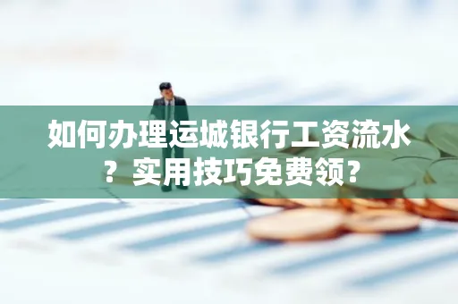 如何办理运城银行工资流水?实用技巧免费领?
