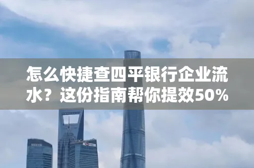 怎么快捷查四平银行企业流水?这份指南帮你提效50%
