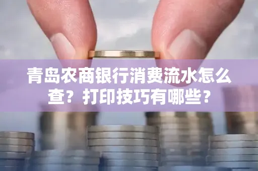 青岛农商银行消费流水怎么查?打印技巧有哪些?