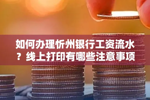 如何办理忻州银行工资流水?线上打印有哪些注意事项?