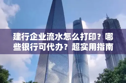 建行企业流水怎么打印?哪些银行可代办?超实用指南来了!