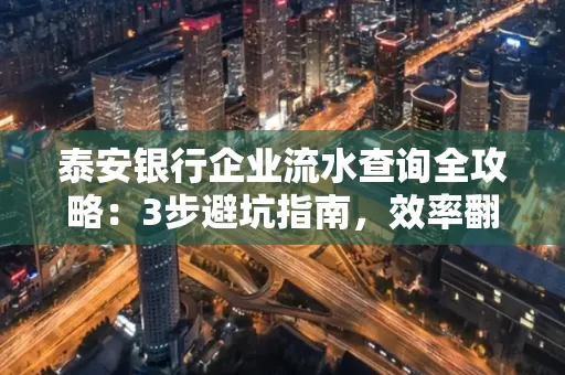 泰安银行企业流水查询全攻略:3步避坑指南,效率翻倍真相揭秘!