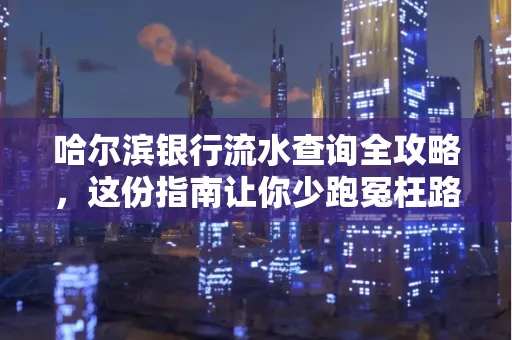 哈尔滨银行流水查询全攻略,这份指南让你少跑冤枉路