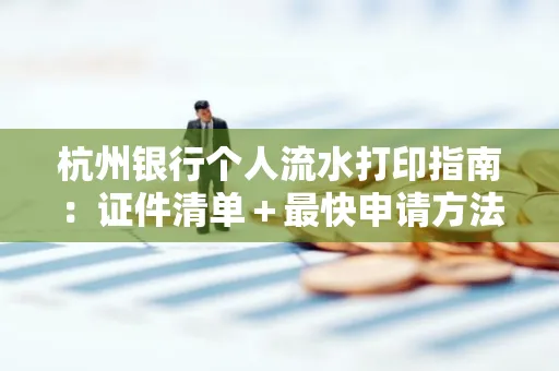 杭州银行个人流水打印指南:证件清单+最快申请方法