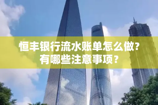 恒丰银行流水账单怎么做?有哪些注意事项?