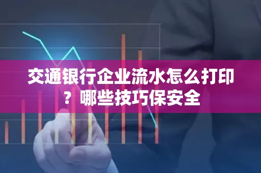 交通银行企业流水怎么打印？哪些技巧保安全