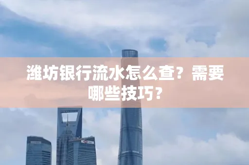 潍坊银行流水怎么查？需要哪些技巧？