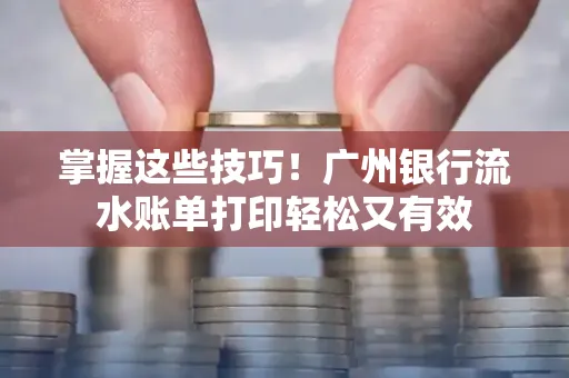 掌握这些技巧!广州银行流水账单打印轻松又有效