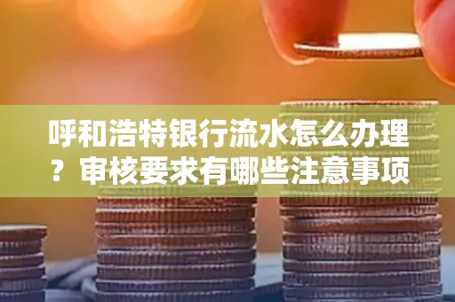 呼和浩特银行流水怎么办理?审核要求有哪些注意事项?