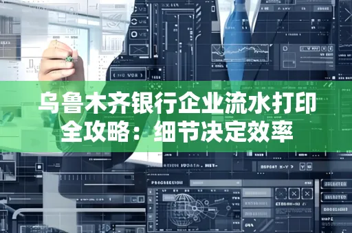 乌鲁木齐银行企业流水打印全攻略:细节决定效率