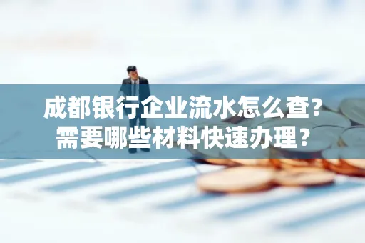 成都银行企业流水怎么查?需要哪些材料快速办理?