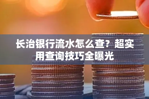 长治银行流水怎么查?超实用查询技巧全曝光