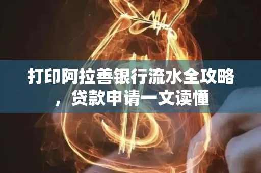 打印阿拉善银行流水全攻略,贷款申请一文读懂