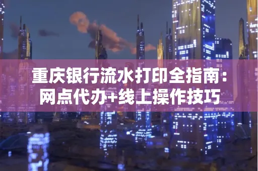 重庆银行流水打印全指南:网点代办+线上操作技巧