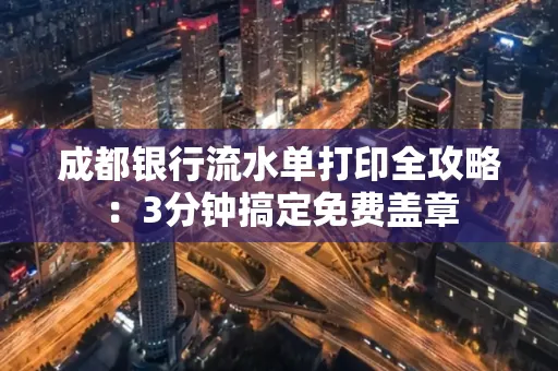 成都银行流水单打印全攻略:3分钟搞定免费盖章
