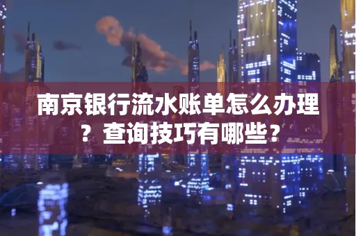 南京银行流水账单怎么办理?查询技巧有哪些?