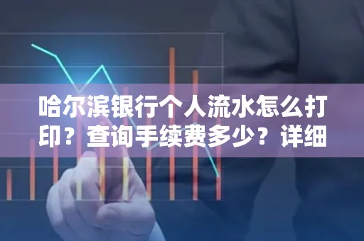 哈尔滨银行个人流水怎么打印?查询手续费多少?详细流程及省钱攻略!
