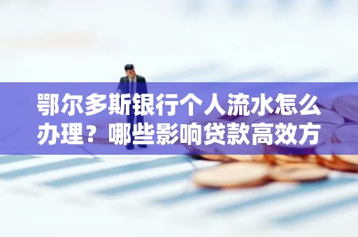 鄂尔多斯银行个人流水怎么办理?哪些影响贷款高效方法?