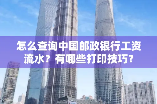 怎么查询中国邮政银行工资流水?有哪些打印技巧?