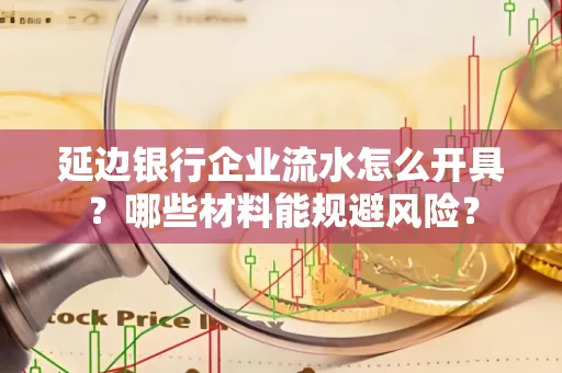 延边银行企业流水怎么开具?哪些材料能规避风险?