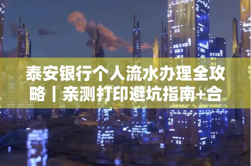 泰安银行个人流水办理全攻略|亲测打印避坑指南+合规要点