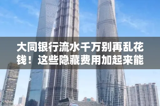 大同银行流水千万别再乱花钱!这些隐藏费用加起来能比工资还高