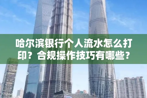 哈尔滨银行个人流水怎么打印?合规操作技巧有哪些?