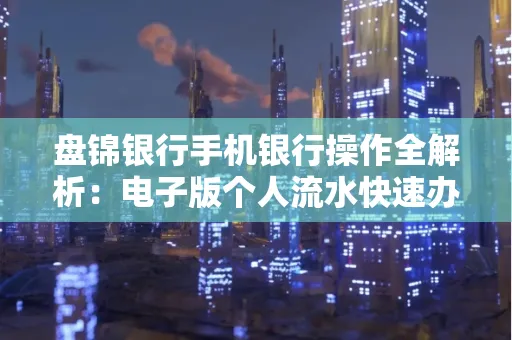 盘锦银行手机银行操作全解析:电子版个人流水快速办理指南