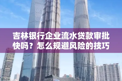 吉林银行企业流水贷款审批快吗?怎么规避风险的技巧解析