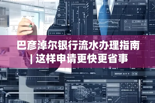 巴彦淖尔银行流水办理指南 | 这样申请更快更省事