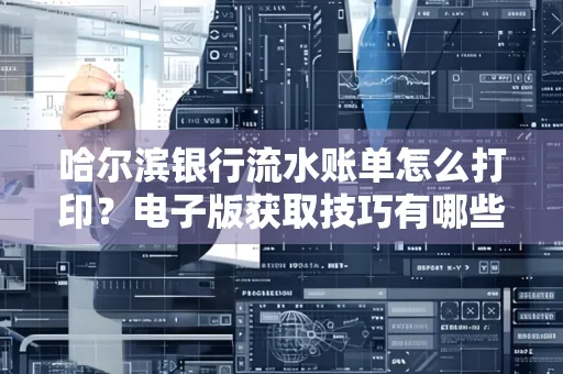 哈尔滨银行流水账单怎么打印?电子版获取技巧有哪些