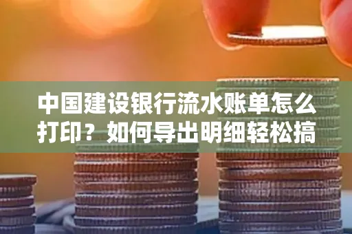 中国建设银行流水账单怎么打印?如何导出明细轻松搞定