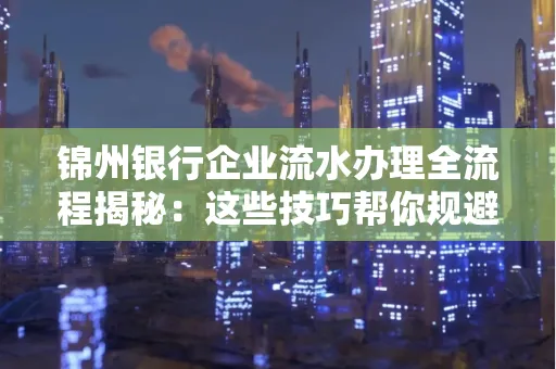 锦州银行企业流水办理全流程揭秘:这些技巧帮你规避90%风险