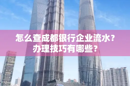 怎么查成都银行企业流水?办理技巧有哪些?
