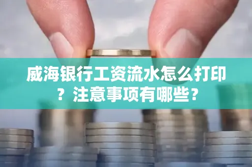 威海银行工资流水怎么打印?注意事项有哪些?