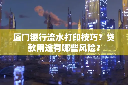 厦门银行流水打印技巧?贷款用途有哪些风险?