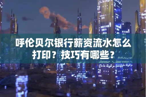 呼伦贝尔银行薪资流水怎么打印?技巧有哪些?