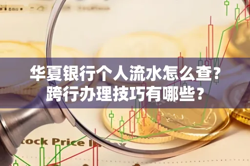 华夏银行个人流水怎么查?跨行办理技巧有哪些?