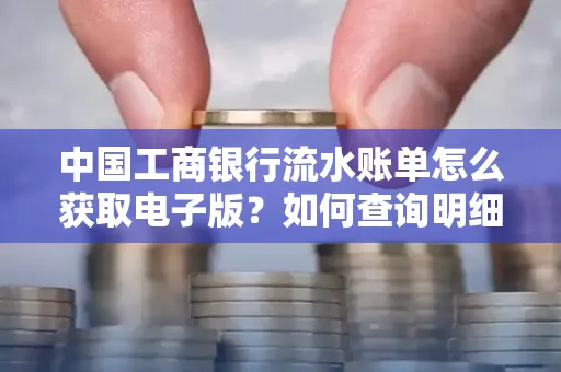 中国工商银行流水账单怎么获取电子版?如何查询明细技巧?