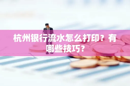 杭州银行流水怎么打印?有哪些技巧?