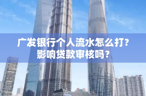 广发银行个人流水怎么打?影响贷款审核吗?
