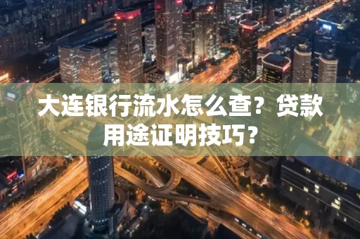 大连银行流水怎么查?贷款用途证明技巧?