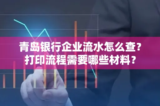 青岛银行企业流水怎么查?打印流程需要哪些材料?
