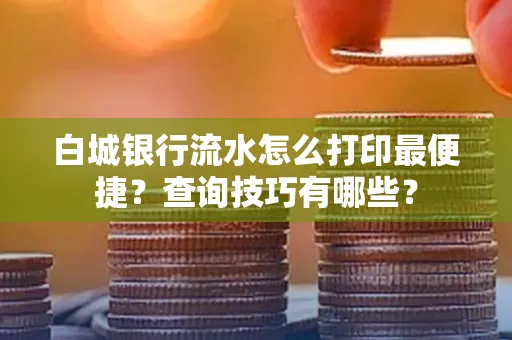 白城银行流水怎么打印最便捷?查询技巧有哪些?