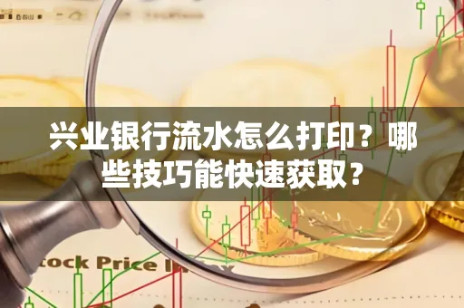 兴业银行流水怎么打印?哪些技巧能快速获取?