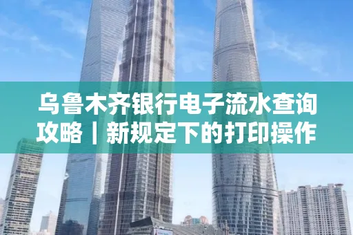 乌鲁木齐银行电子流水查询攻略|新规定下的打印操作全解密