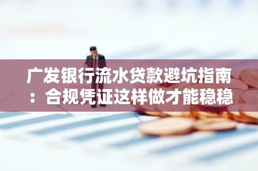 广发银行流水贷款避坑指南:合规凭证这样做才能稳稳过审